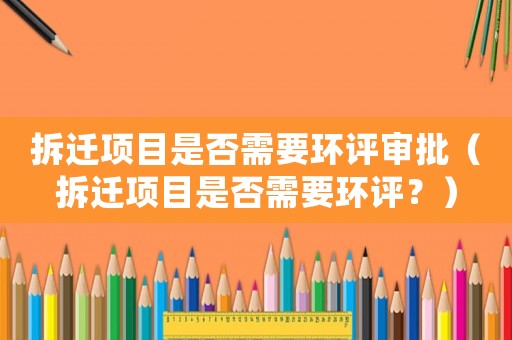 拆遷項目是否需要環評審批（拆遷項目是否需要環評？）