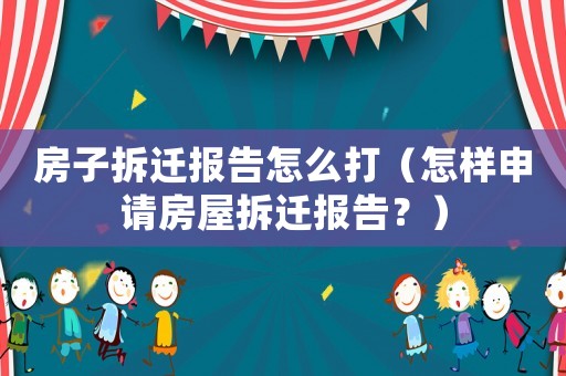 房子拆遷報告怎么打（怎樣申請房屋拆遷報告？）