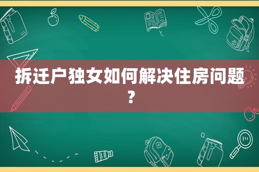 拆遷戶(hù)獨(dú)女如何解決住房問(wèn)題？