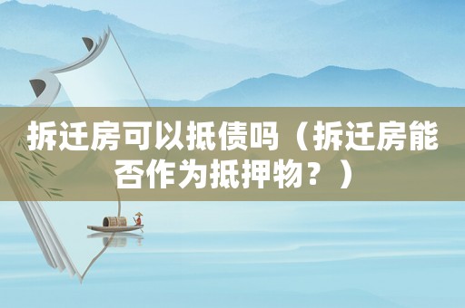 拆遷房可以抵債嗎（拆遷房能否作為抵押物？）