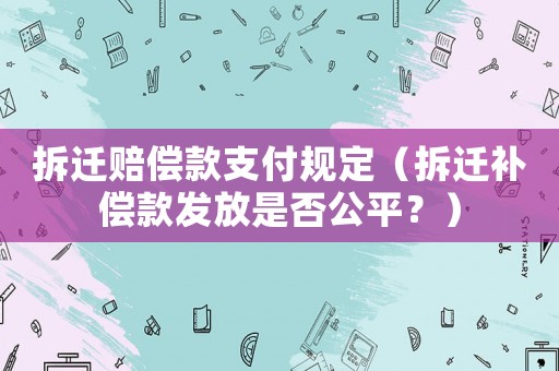 拆遷賠償款支付規(guī)定（拆遷補(bǔ)償款發(fā)放是否公平？）