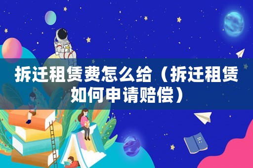 拆遷租賃費怎么給（拆遷租賃如何申請賠償）