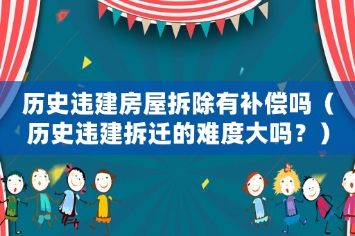 歷史違建房屋拆除有補(bǔ)償嗎（歷史違建拆遷的難度大嗎？）