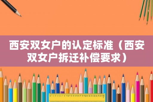 西安雙女戶的認定標準（西安雙女戶拆遷補償要求）