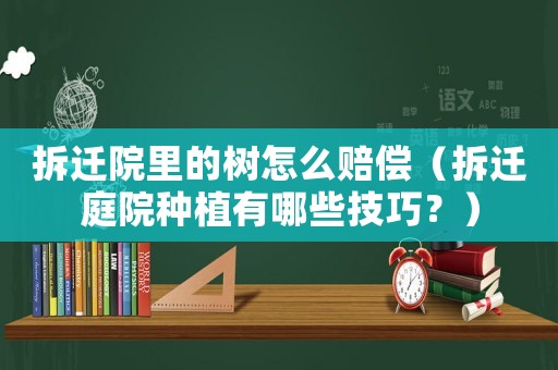 拆遷院里的樹怎么賠償（拆遷庭院種植有哪些技巧？）