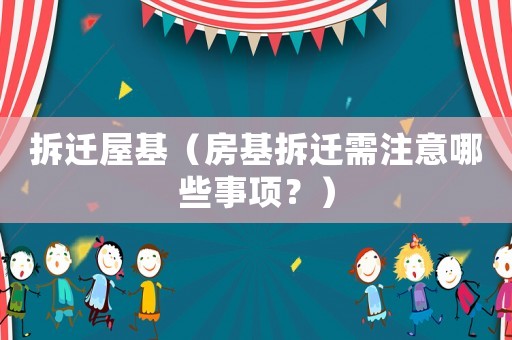 拆遷屋基（房基拆遷需注意哪些事項？）