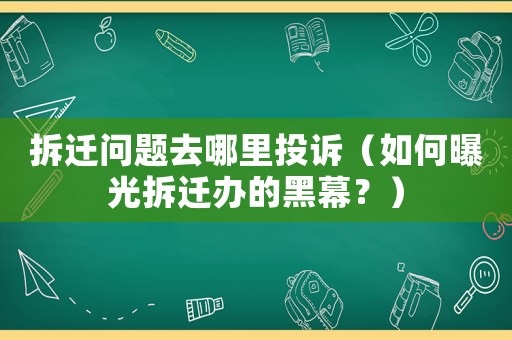 拆遷問題去哪里投訴（如何曝光拆遷辦的黑幕？）