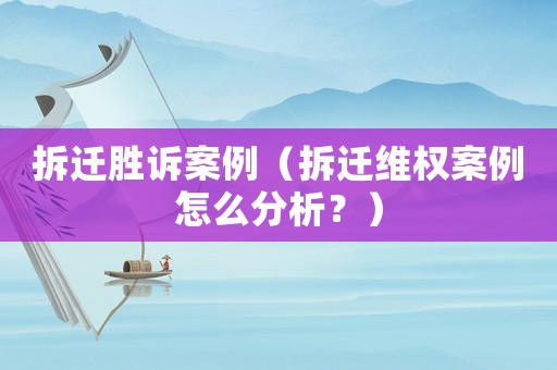 拆遷勝訴案例（拆遷維權案例怎么分析？）