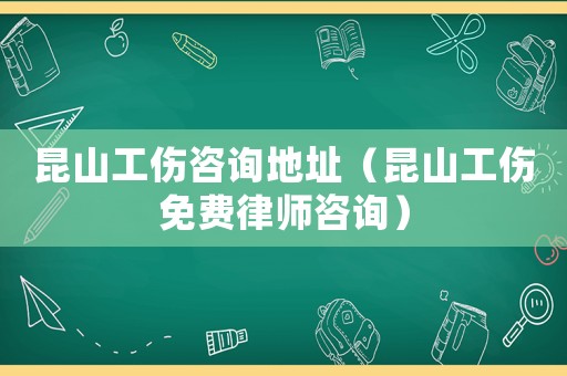 昆山工傷咨詢地址（昆山工傷免費律師咨詢）