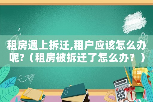 租房遇上拆遷,租戶應該怎么辦呢?（租房被拆遷了怎么辦？）