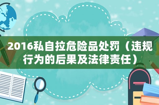 2016私自拉危險品處罰（違規行為的后果及法律責任）