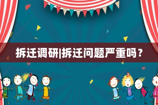 拆遷調(diào)研|拆遷問題嚴重嗎？