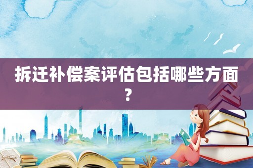 拆遷補償案評估包括哪些方面？