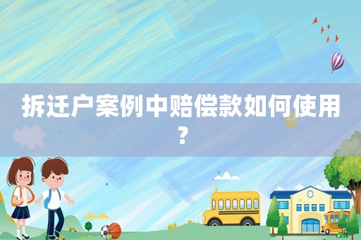 拆遷戶案例中賠償款如何使用？