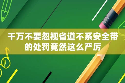 千萬不要忽視省道不系安全帶的處罰竟然這么嚴厲