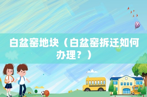 白盆窯地塊（白盆窯拆遷如何辦理？）
