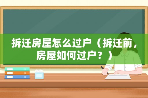 拆遷房屋怎么過(guò)戶（拆遷前，房屋如何過(guò)戶？）