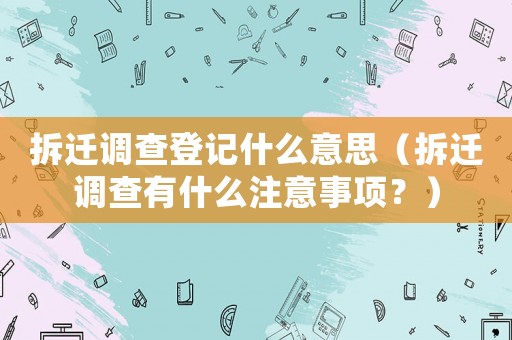 拆遷調查登記什么意思（拆遷調查有什么注意事項？）