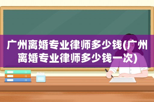 廣州離婚專業(yè)律師多少錢(廣州離婚專業(yè)律師多少錢一次)