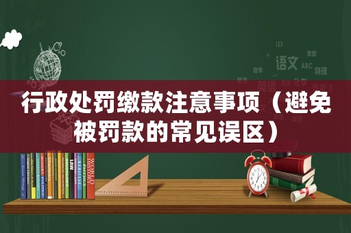行政處罰繳款注意事項（避免被罰款的常見誤區）