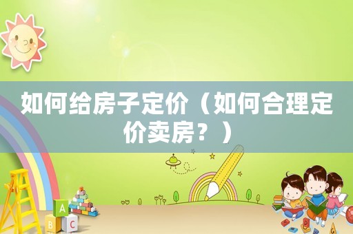 如何給房子定價（如何合理定價賣房？）