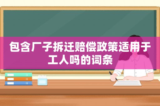 包含廠子拆遷賠償政策適用于工人嗎的詞條