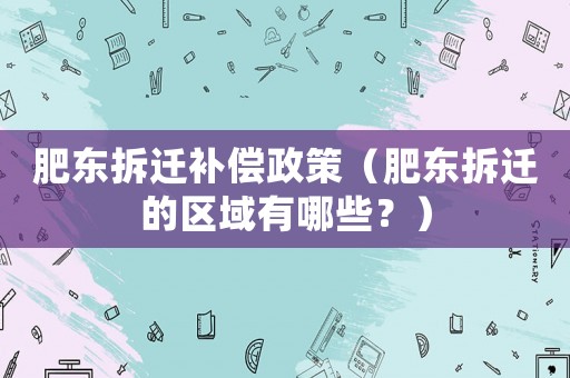 肥東拆遷補(bǔ)償政策（肥東拆遷的區(qū)域有哪些？）