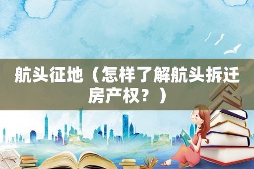 航頭征地（怎樣了解航頭拆遷房產(chǎn)權(quán)？）