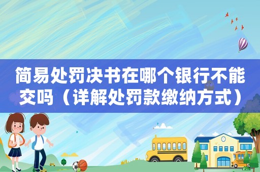 簡易處罰決書在哪個銀行不能交嗎（詳解處罰款繳納方式）