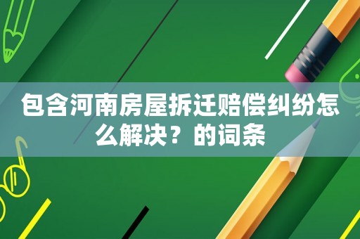 包含河南房屋拆遷賠償糾紛怎么解決？的詞條