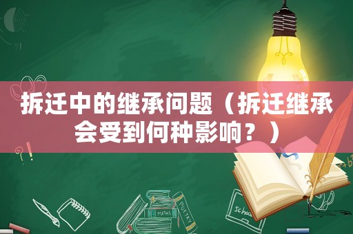 拆遷中的繼承問題（拆遷繼承會受到何種影響？）
