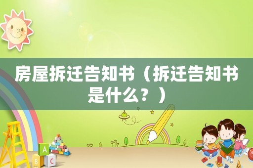 房屋拆遷告知書(shū)（拆遷告知書(shū)是什么？）