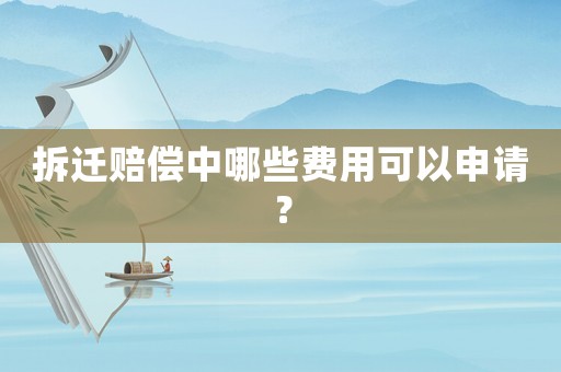 拆遷賠償中哪些費(fèi)用可以申請？