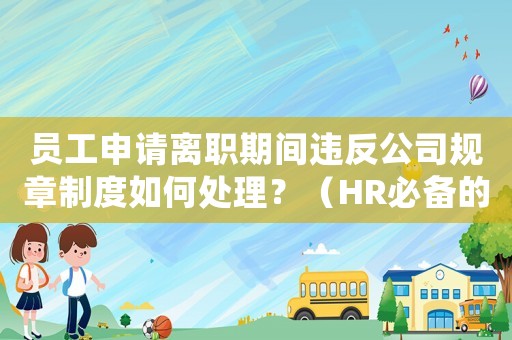 員工申請離職期間違反公司規(guī)章制度如何處理？（HR必備的應(yīng)對步驟）