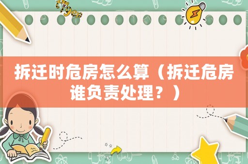 拆遷時危房怎么算（拆遷危房誰負責處理？）
