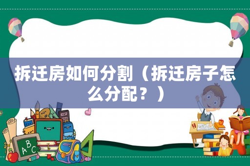 拆遷房如何分割（拆遷房子怎么分配？）