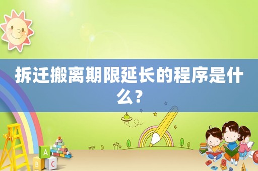 拆遷搬離期限延長的程序是什么？