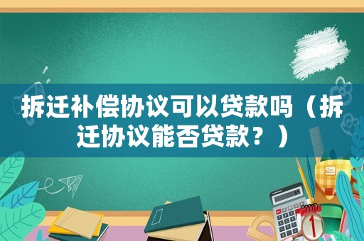 拆遷補(bǔ)償協(xié)議可以貸款嗎（拆遷協(xié)議能否貸款？）