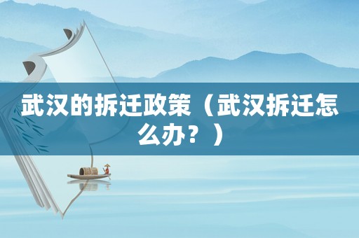 武漢的拆遷政策（武漢拆遷怎么辦？）