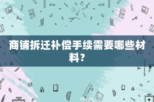 商鋪拆遷補償手續需要哪些材料？