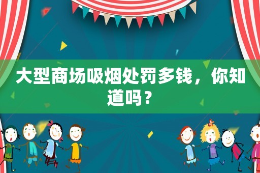 大型商場(chǎng)吸煙處罰多錢，你知道嗎？