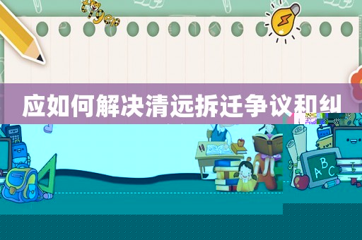 應(yīng)如何解決清遠(yuǎn)拆遷爭議和糾紛？