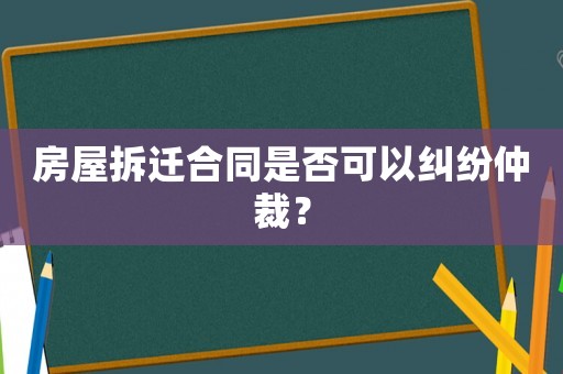 房屋拆遷合同是否可以糾紛仲裁？