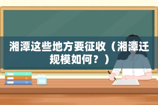 湘潭這些地方要征收（湘潭遷規(guī)模如何？）