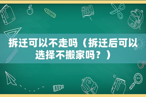 拆遷可以不走嗎（拆遷后可以選擇不搬家嗎？）