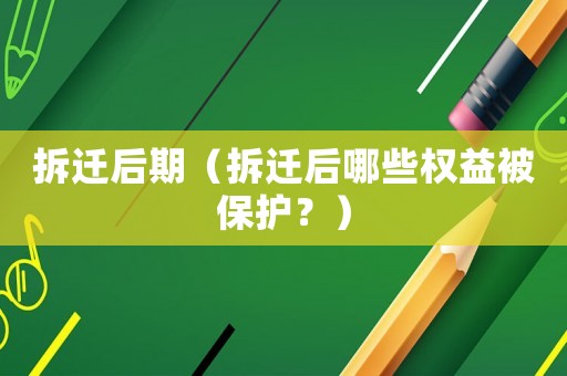 拆遷后期（拆遷后哪些權(quán)益被保護？）