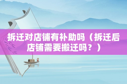 拆遷對店鋪有補助嗎（拆遷后店鋪需要搬遷嗎？）