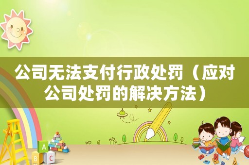 公司無法支付行政處罰（應對公司處罰的解決方法）
