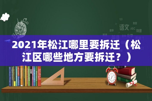 2021年松江哪里要拆遷（松江區(qū)哪些地方要拆遷？）
