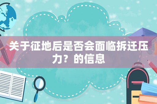 關于征地后是否會面臨拆遷壓力？的信息